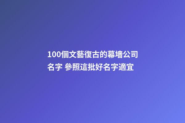 100個文藝復古的幕墻公司名字 參照這批好名字適宜